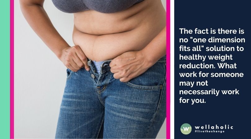 The fact is there is no "one dimension fits all" solution to healthy weight reduction. What work for someone may not necessarily work for you.